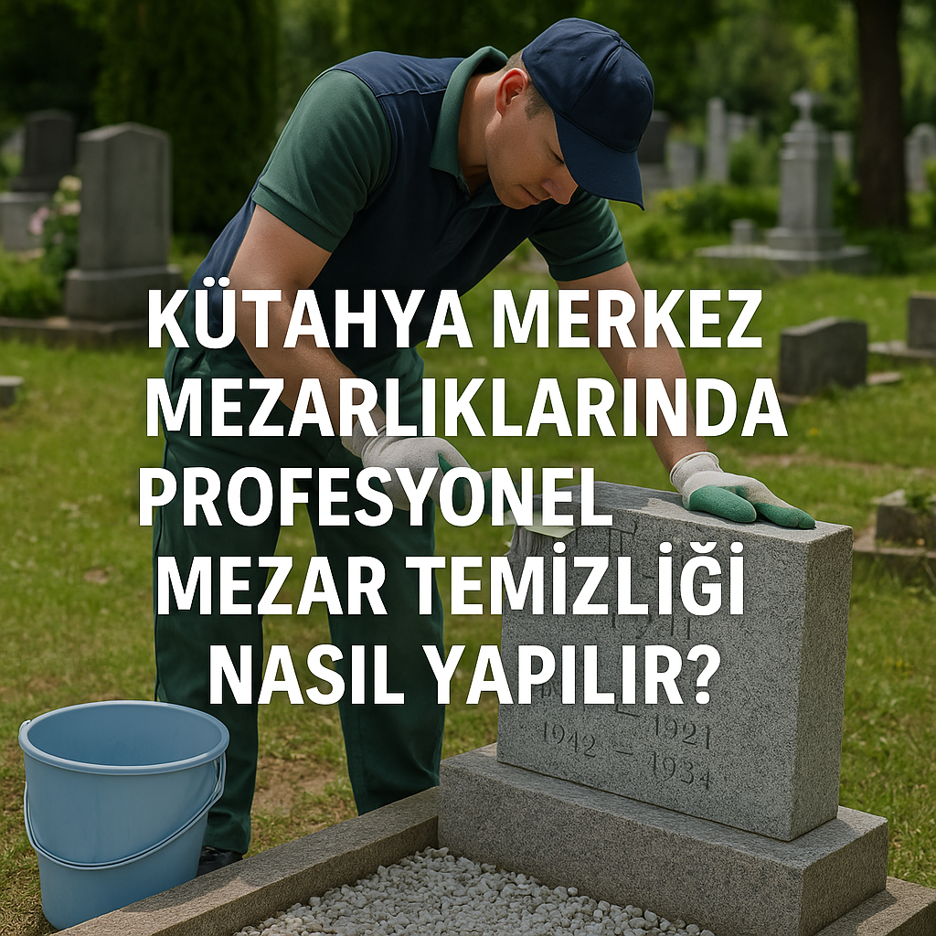 Kütahya Merkez Mezarlıklarında Profesyonel Mezar Temizliği Nasıl Yapılır?